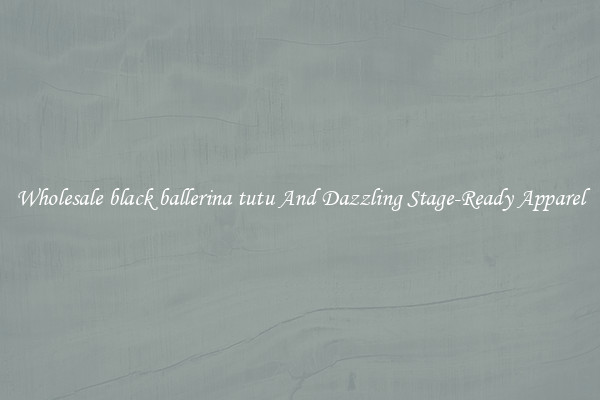 Wholesale black ballerina tutu And Dazzling Stage-Ready Apparel