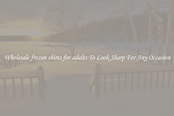Wholesale frozen shirts for adults To Look Sharp For Any Occasion