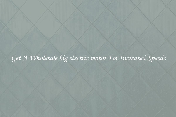 Get A Wholesale big electric motor For Increased Speeds