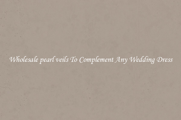 Wholesale pearl veils To Complement Any Wedding Dress