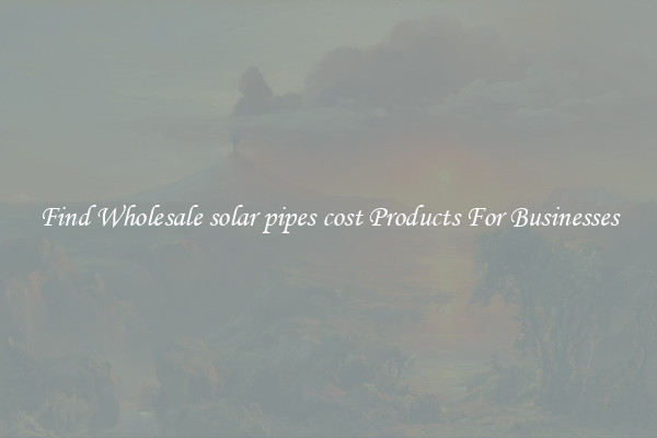 Find Wholesale solar pipes cost Products For Businesses