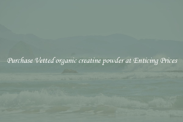Purchase Vetted organic creatine powder at Enticing Prices