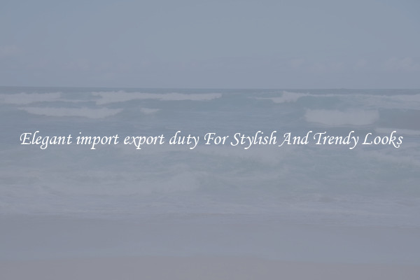 Elegant import export duty For Stylish And Trendy Looks