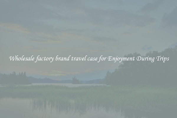 Wholesale factory brand travel case for Enjoyment During Trips
