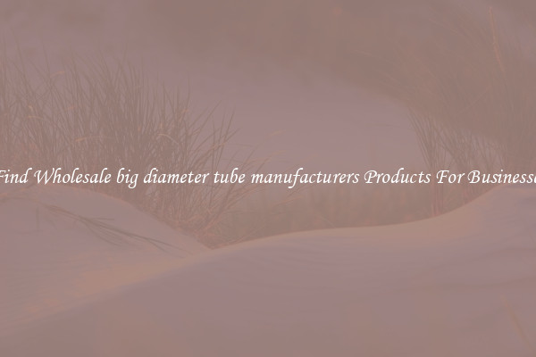 Find Wholesale big diameter tube manufacturers Products For Businesses