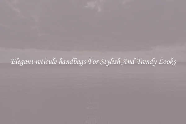 Elegant reticule handbags For Stylish And Trendy Looks