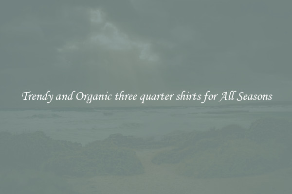 Trendy and Organic three quarter shirts for All Seasons