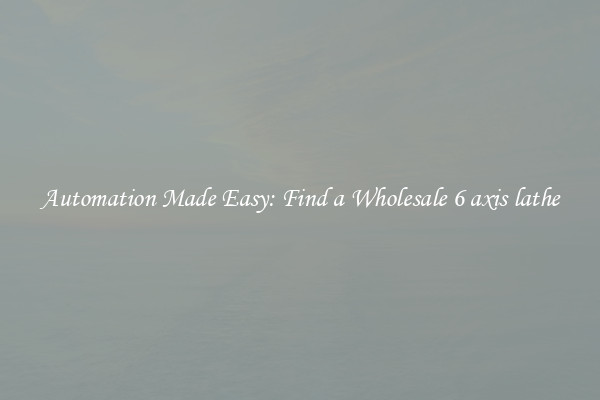  Automation Made Easy: Find a Wholesale 6 axis lathe 