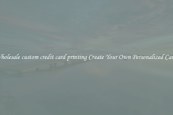 Wholesale custom credit card printing Create Your Own Personalized Cards