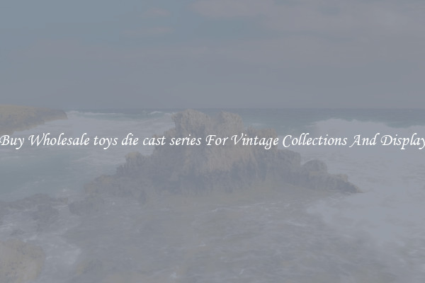 Buy Wholesale toys die cast series For Vintage Collections And Display