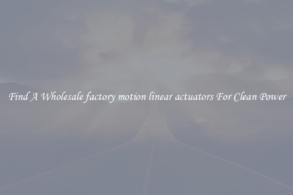 Find A Wholesale factory motion linear actuators For Clean Power