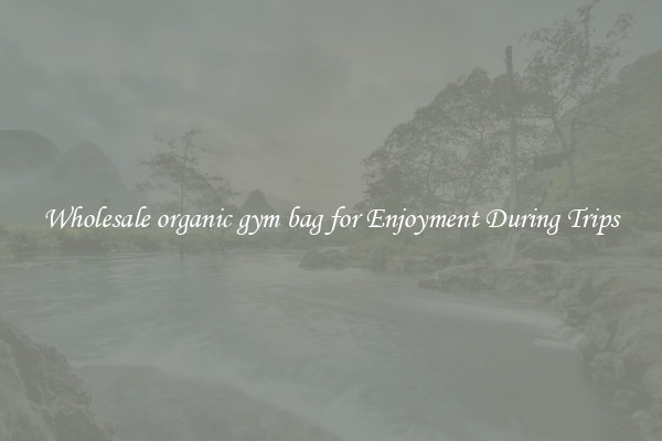 Wholesale organic gym bag for Enjoyment During Trips