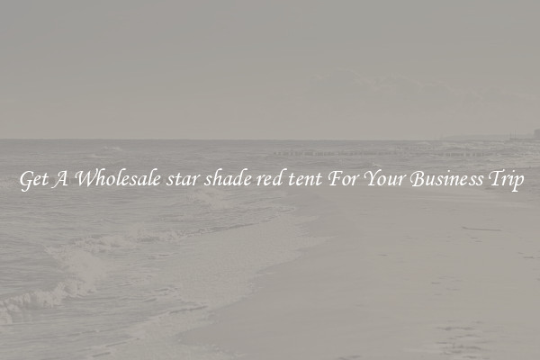 Get A Wholesale star shade red tent For Your Business Trip