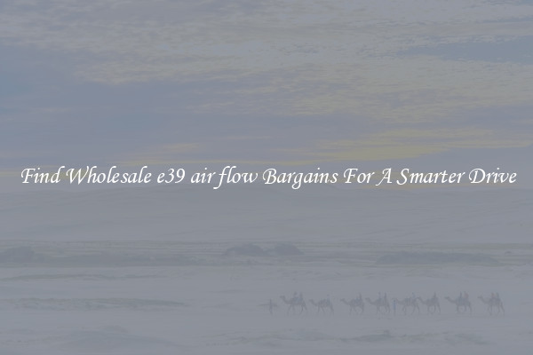 Find Wholesale e39 air flow Bargains For A Smarter Drive