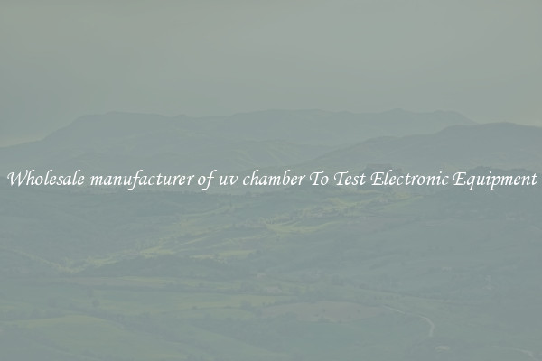 Wholesale manufacturer of uv chamber To Test Electronic Equipment