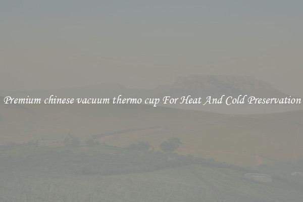 Premium chinese vacuum thermo cup For Heat And Cold Preservation