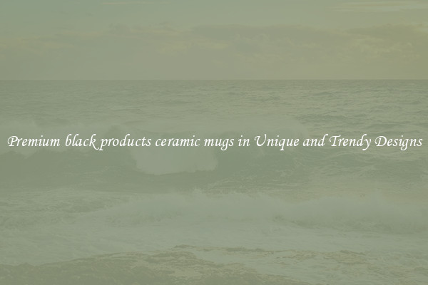 Premium black products ceramic mugs in Unique and Trendy Designs