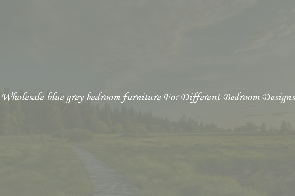 Wholesale blue grey bedroom furniture For Different Bedroom Designs
