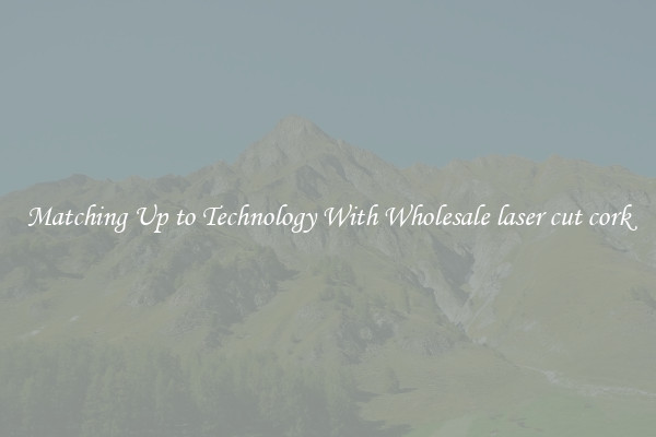 Matching Up to Technology With Wholesale laser cut cork