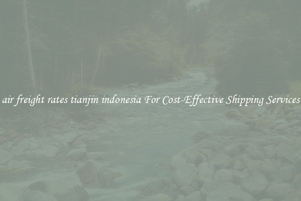 air freight rates tianjin indonesia For Cost-Effective Shipping Services