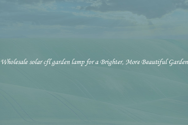 Wholesale solar cfl garden lamp for a Brighter, More Beautiful Garden