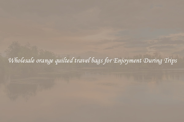 Wholesale orange quilted travel bags for Enjoyment During Trips