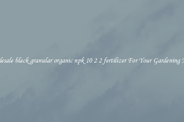 Wholesale black granular organic npk 10 2 2 fertilizer For Your Gardening Needs
