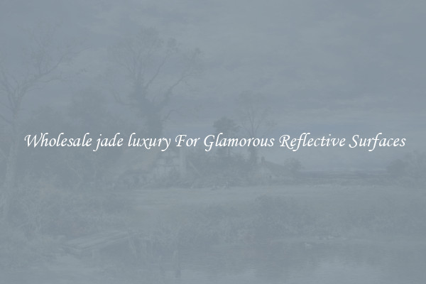 Wholesale jade luxury For Glamorous Reflective Surfaces