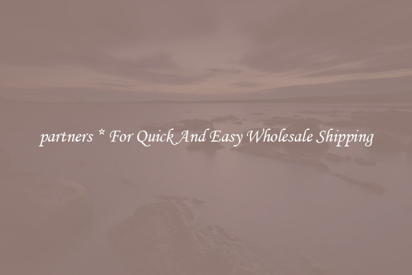 partners * For Quick And Easy Wholesale Shipping