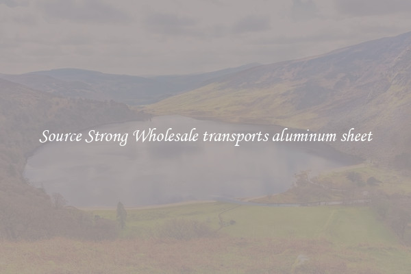 Source Strong Wholesale transports aluminum sheet