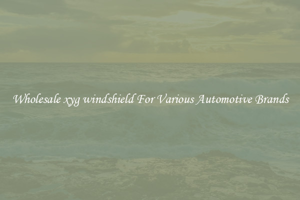 Wholesale xyg windshield For Various Automotive Brands