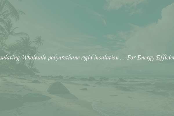 Insulating Wholesale polyurethane rigid insulation ... For Energy Efficiency