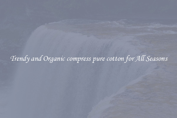 Trendy and Organic compress pure cotton for All Seasons