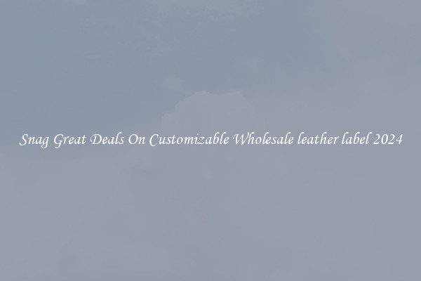 Snag Great Deals On Customizable Wholesale leather label 2024
