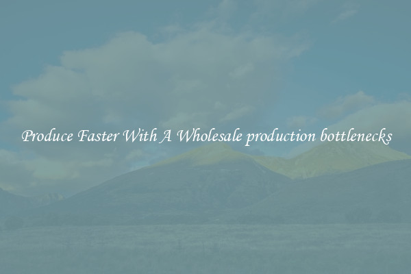 Produce Faster With A Wholesale production bottlenecks