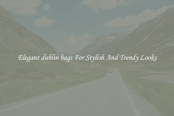 Elegant dublin bags For Stylish And Trendy Looks