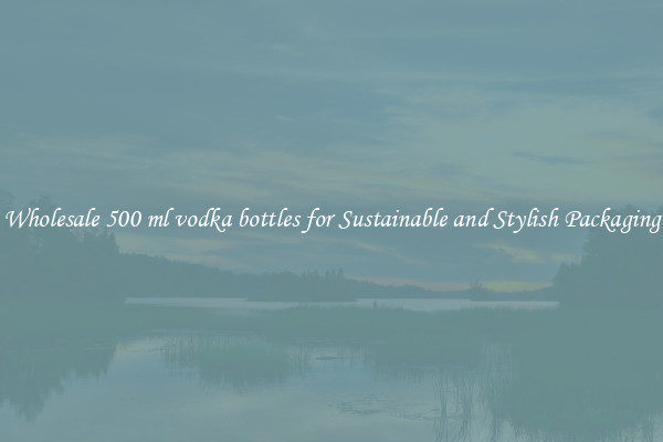 Wholesale 500 ml vodka bottles for Sustainable and Stylish Packaging