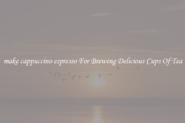 make cappuccino espresso For Brewing Delicious Cups Of Tea