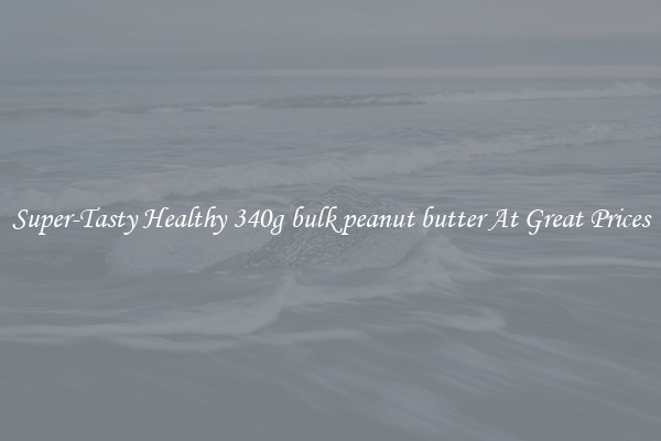 Super-Tasty Healthy 340g bulk peanut butter At Great Prices