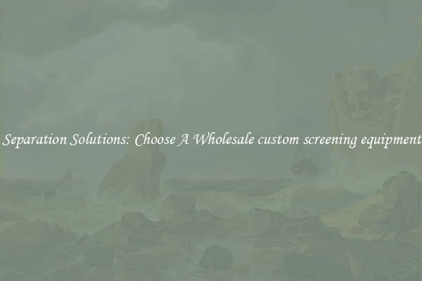 Separation Solutions: Choose A Wholesale custom screening equipment