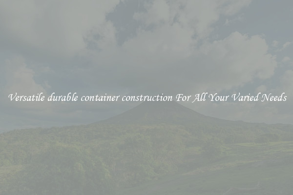 Versatile durable container construction For All Your Varied Needs