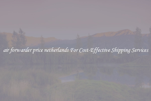 air forwarder price netherlands For Cost-Effective Shipping Services