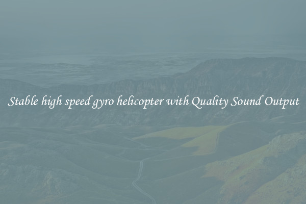 Stable high speed gyro helicopter with Quality Sound Output