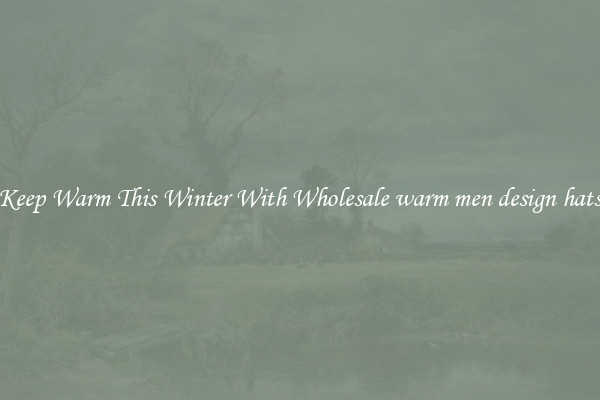 Keep Warm This Winter With Wholesale warm men design hats