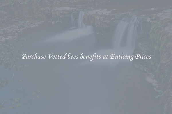Purchase Vetted bees benefits at Enticing Prices