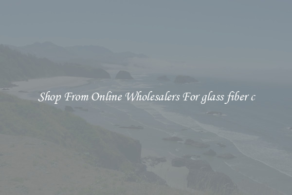 Shop From Online Wholesalers For glass fiber c
