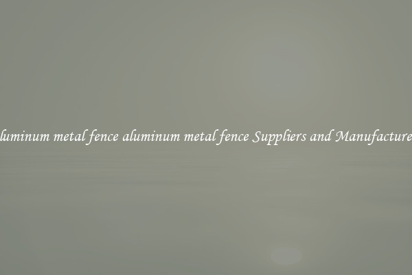 aluminum metal fence aluminum metal fence Suppliers and Manufacturers
