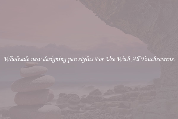 Wholesale new designing pen stylus For Use With All Touchscreens.