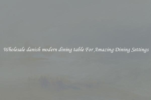 Wholesale danish modern dining table For Amazing Dining Settings