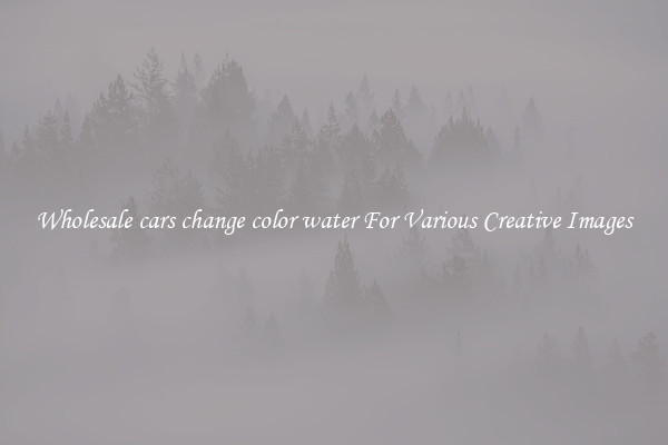Wholesale cars change color water For Various Creative Images